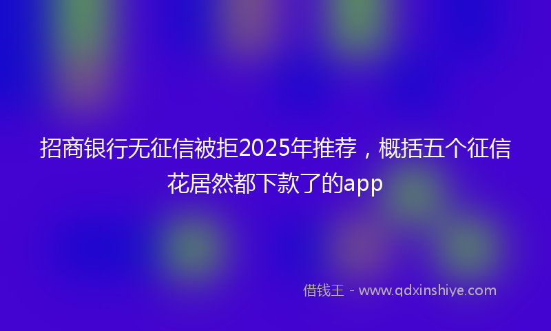 招商银行无征信被拒2025年推荐，概括五个征信花居然都下款了的app