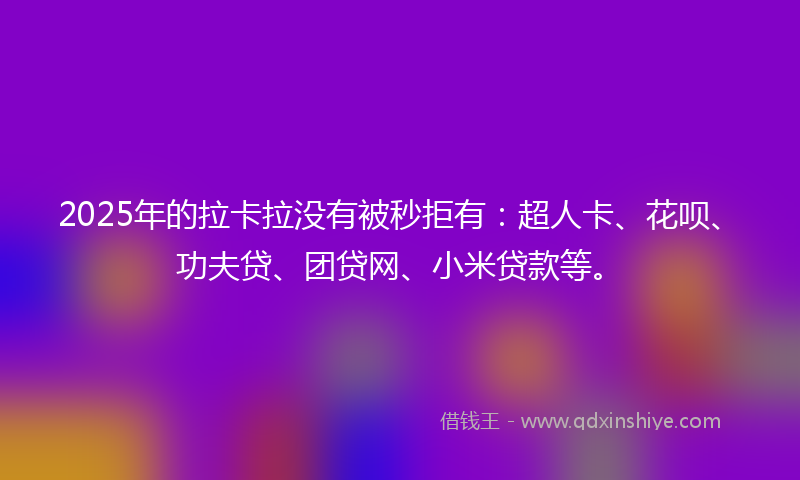 2025年的拉卡拉没有被秒拒有：超人卡、花呗、功夫贷、团贷网、小米贷款等。