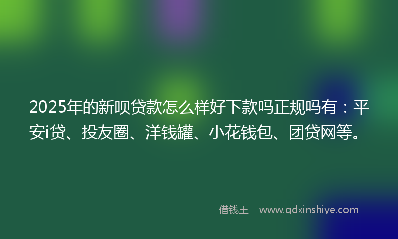 2025年的新呗贷款怎么样好下款吗正规吗有：平安i贷、投友圈、洋钱罐、小花钱包、团贷网等。