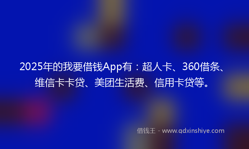 2025年的我要借钱App有：超人卡、360借条、维信卡卡贷、美团生活费、信用卡贷等。