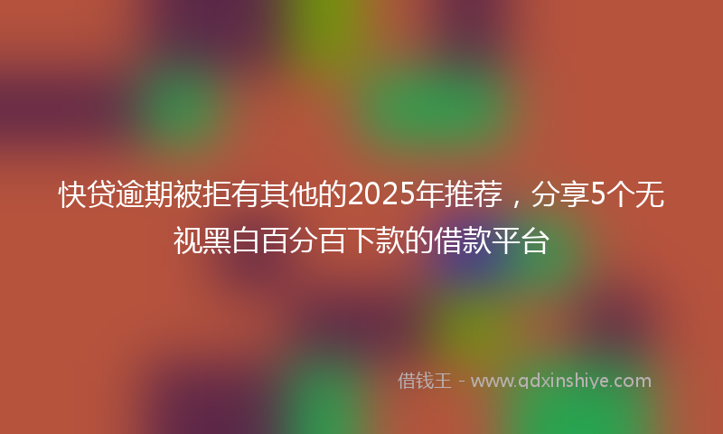 快贷逾期被拒有其他的2025年推荐，分享5个无视黑白百分百下款的借款平台