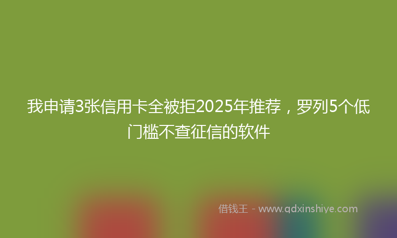 我申请3张信用卡全被拒2025年推荐，罗列5个低门槛不查征信的软件