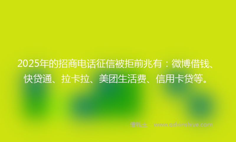 2025年的招商电话征信被拒前兆有：微博借钱、快贷通、拉卡拉、美团生活费、信用卡贷等。