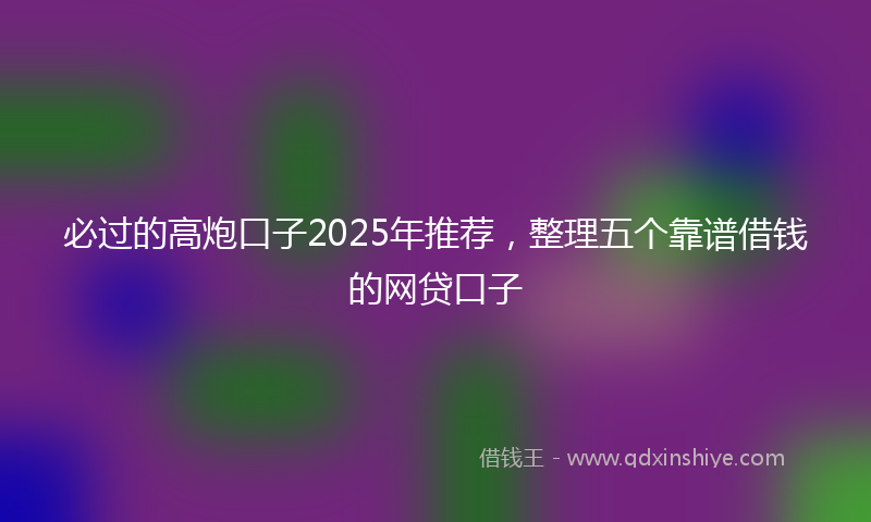 必过的高炮口子2025年推荐，整理五个靠谱借钱的网贷口子