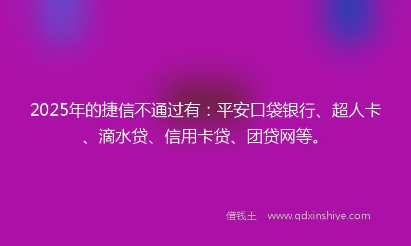 2025年的捷信不通过有：平安口袋银行、超人卡、滴水贷、信用卡贷、团贷网等。