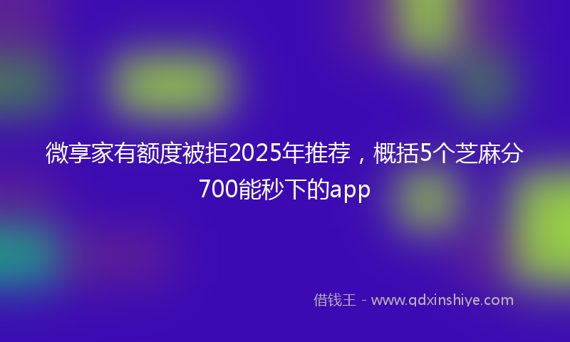 微享家有额度被拒2025年推荐，概括5个芝麻分700能秒下的app