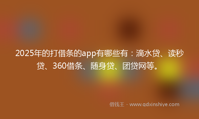 2025年的打借条的app有哪些有：滴水贷、读秒贷、360借条、随身贷、团贷网等。