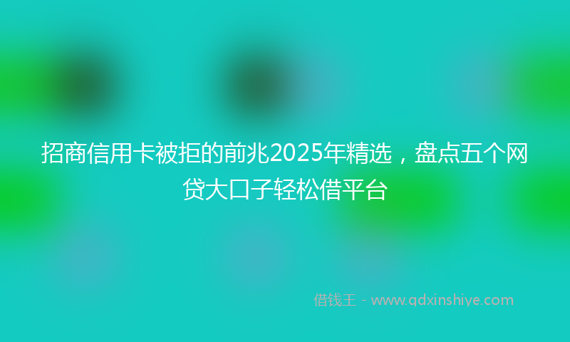 招商信用卡被拒的前兆2025年精选，盘点五个网贷大口子轻松借平台