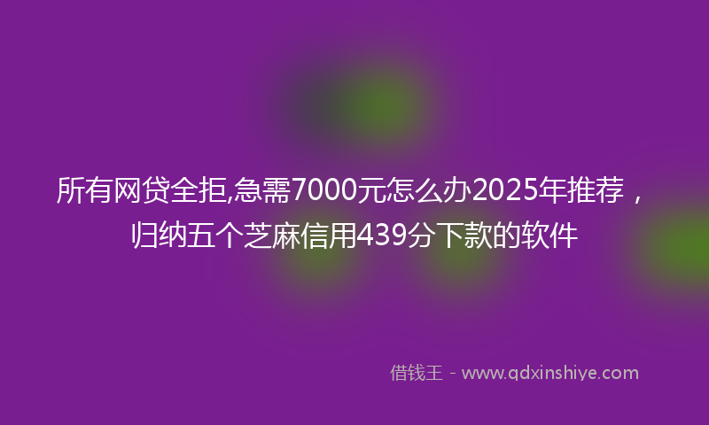 所有网贷全拒,急需7000元怎么办2025年推荐，归纳五个芝麻信用439分下款的软件
