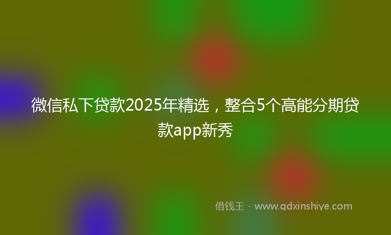 微信私下贷款2025年精选，整合5个高能分期贷款app新秀