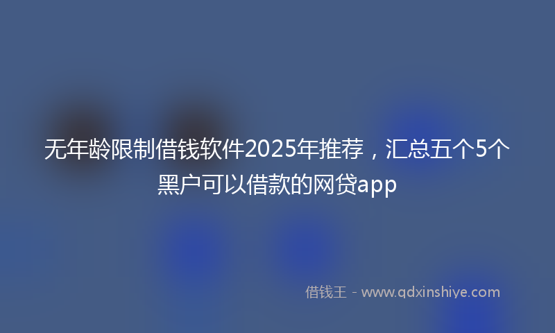 无年龄限制借钱软件2025年推荐，汇总五个5个黑户可以借款的网贷app