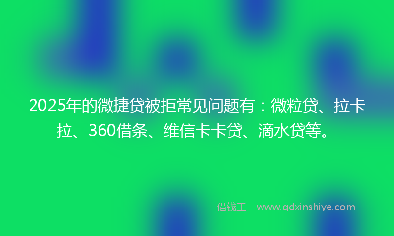 2025年的微捷贷被拒常见问题有：微粒贷、拉卡拉、360借条、维信卡卡贷、滴水贷等。