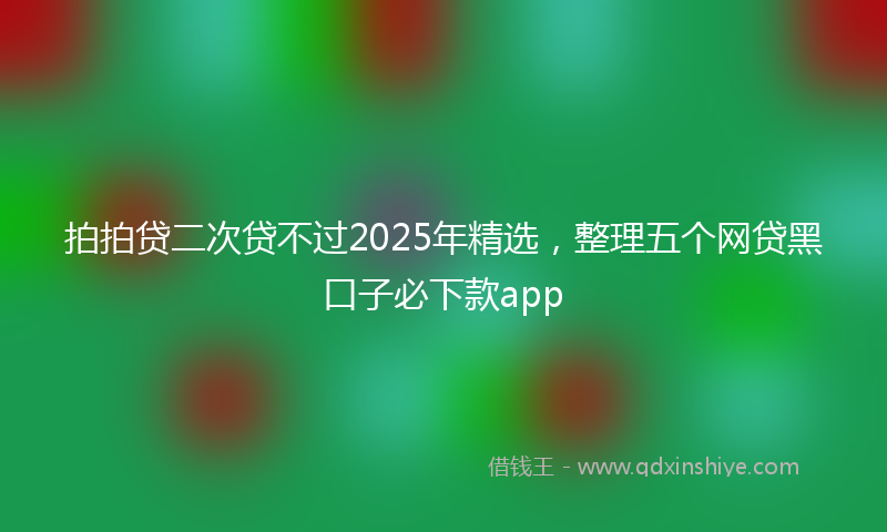 拍拍贷二次贷不过2025年精选，整理五个网贷黑口子必下款app