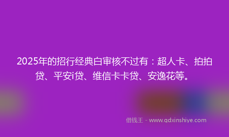 2025年的招行经典白审核不过有：超人卡、拍拍贷、平安i贷、维信卡卡贷、安逸花等。