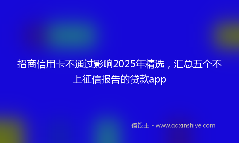 招商信用卡不通过影响2025年精选，汇总五个不上征信报告的贷款app