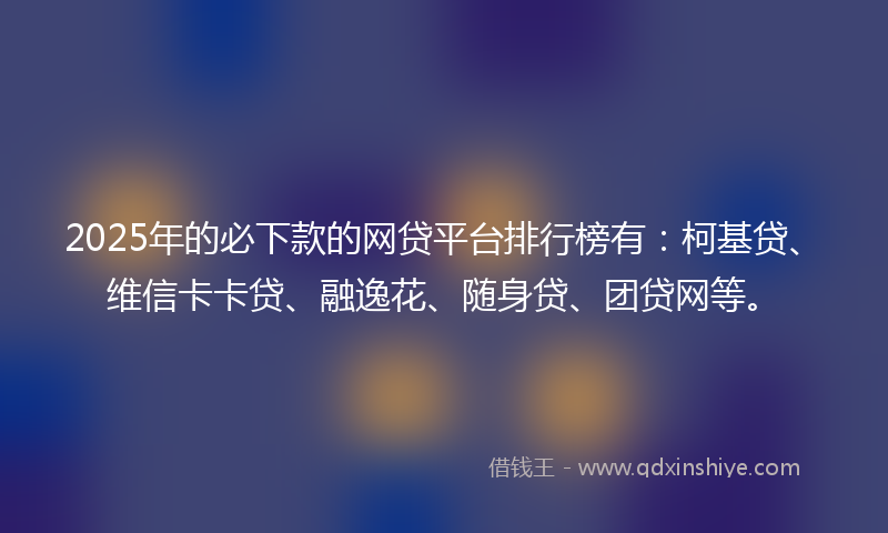 2025年的必下款的网贷平台排行榜有：柯基贷、维信卡卡贷、融逸花、随身贷、团贷网等。