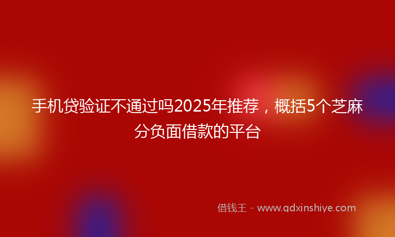 手机贷验证不通过吗2025年推荐，概括5个芝麻分负面借款的平台