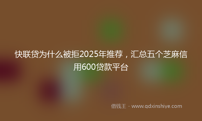 快联贷为什么被拒2025年推荐，汇总五个芝麻信用600贷款平台