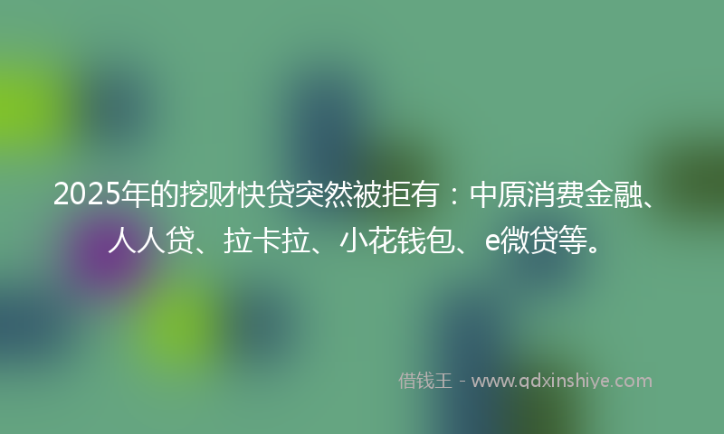 2025年的挖财快贷突然被拒有：中原消费金融、人人贷、拉卡拉、小花钱包、e微贷等。