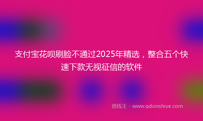 支付宝花呗刷脸不通过2025年精选，整合五个快速下款无视征信的软件