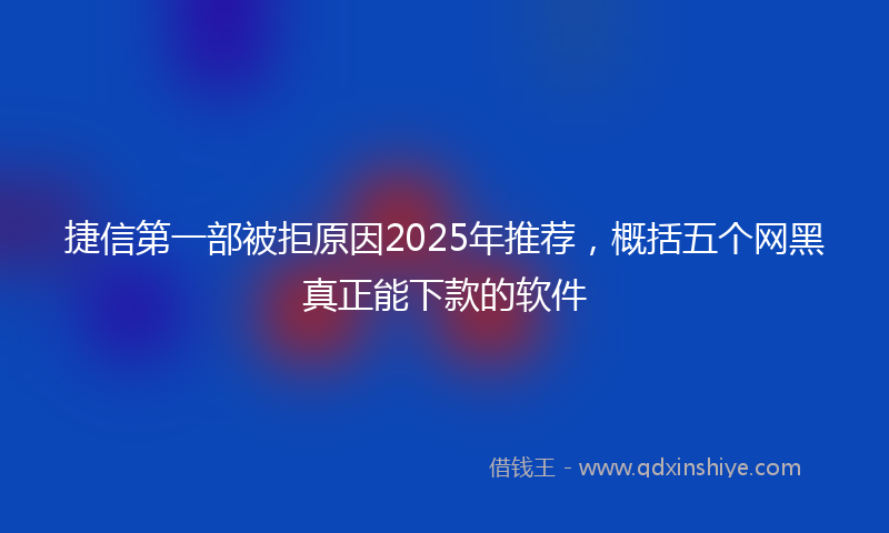 捷信第一部被拒原因2025年推荐，概括五个网黑真正能下款的软件
