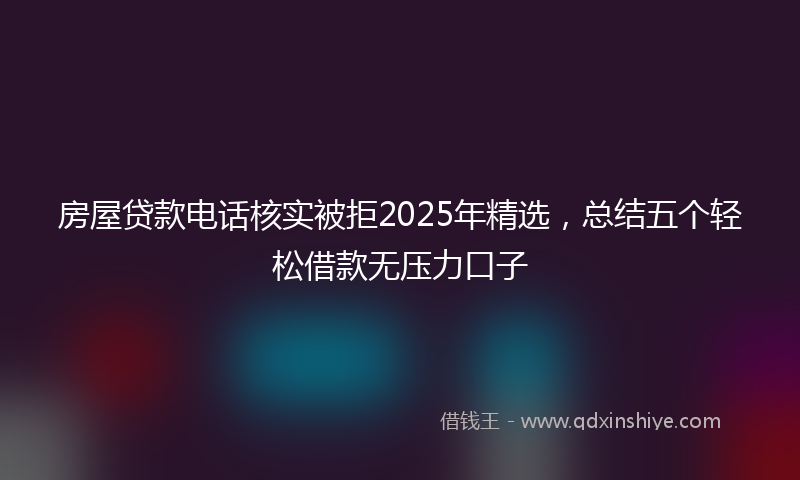 房屋贷款电话核实被拒2025年精选，总结五个轻松借款无压力口子