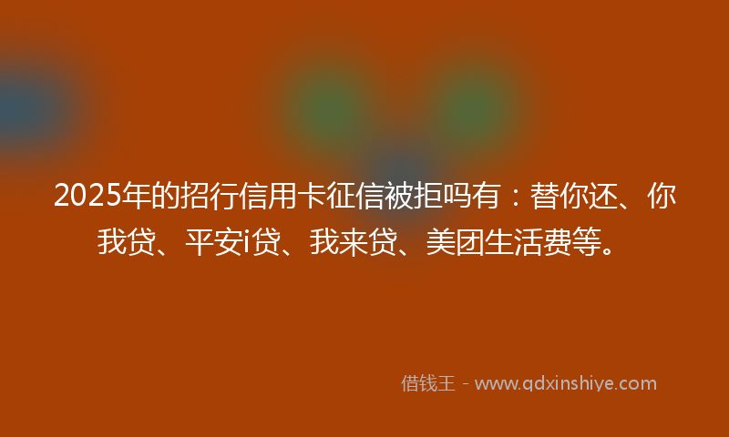 2025年的招行信用卡征信被拒吗有：替你还、你我贷、平安i贷、我来贷、美团生活费等。