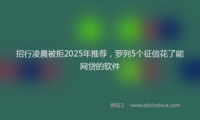 招行凌晨被拒2025年推荐，罗列5个征信花了能网贷的软件