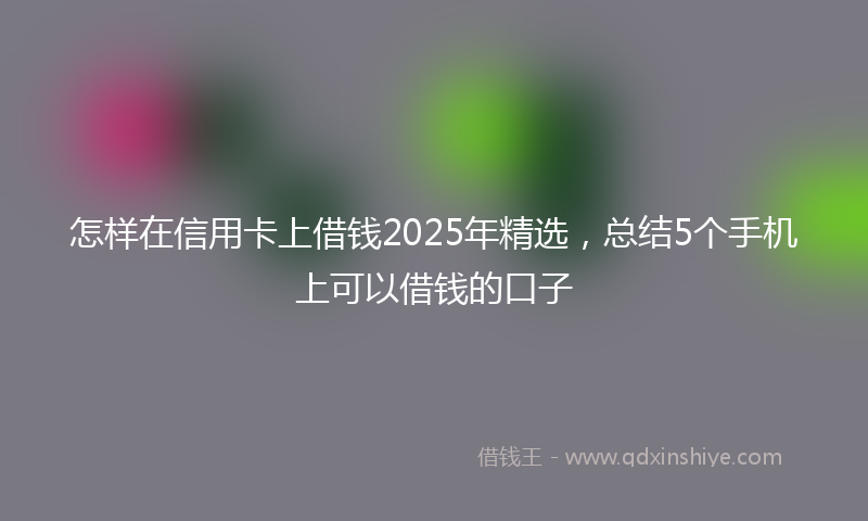 怎样在信用卡上借钱2025年精选，总结5个手机上可以借钱的口子