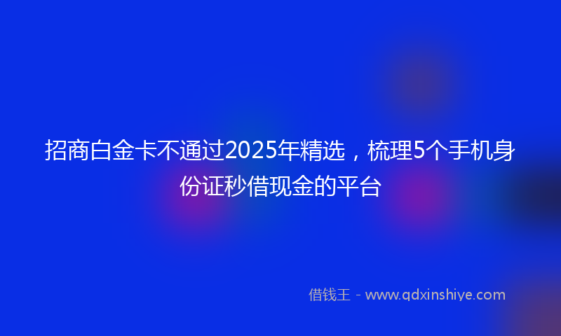 招商白金卡不通过2025年精选，梳理5个手机身份证秒借现金的平台