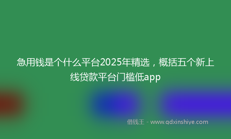 急用钱是个什么平台2025年精选，概括五个新上线贷款平台门槛低app