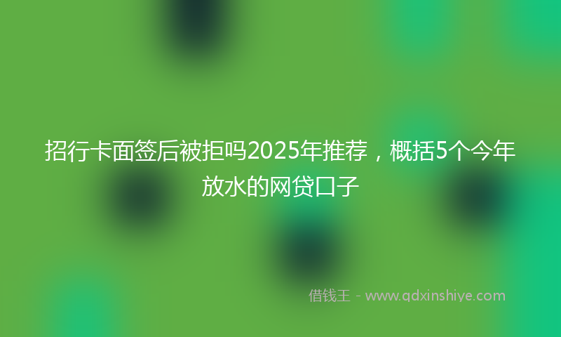 招行卡面签后被拒吗2025年推荐，概括5个今年放水的网贷口子
