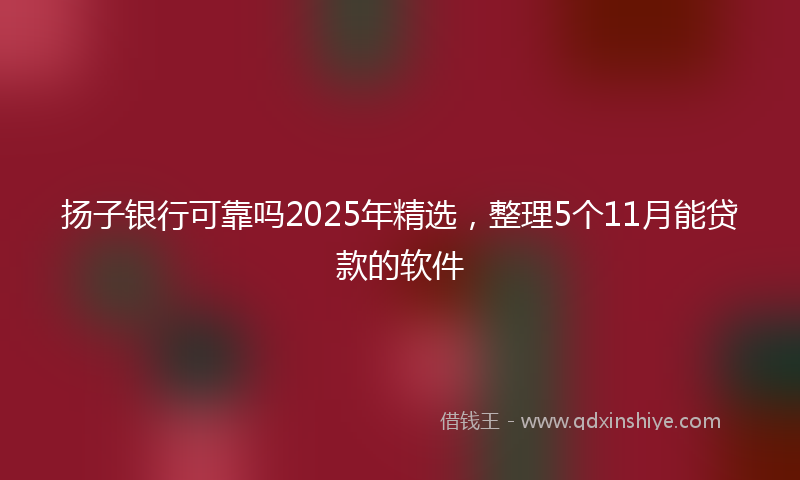 扬子银行可靠吗2025年精选，整理5个11月能贷款的软件