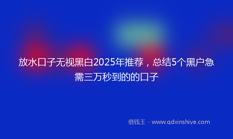 放水口子无视黑白2025年推荐，总结5个黑户急需三万秒到的的口子