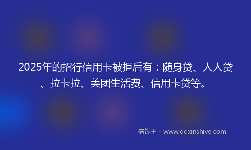 2025年的招行信用卡被拒后有：随身贷、人人贷、拉卡拉、美团生活费、信用卡贷等。