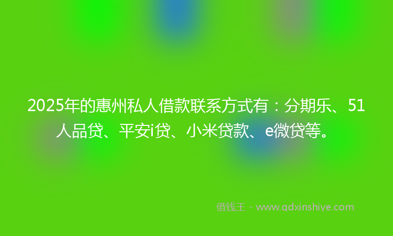 2025年的惠州私人借款联系方式有：分期乐、51人品贷、平安i贷、小米贷款、e微贷等。