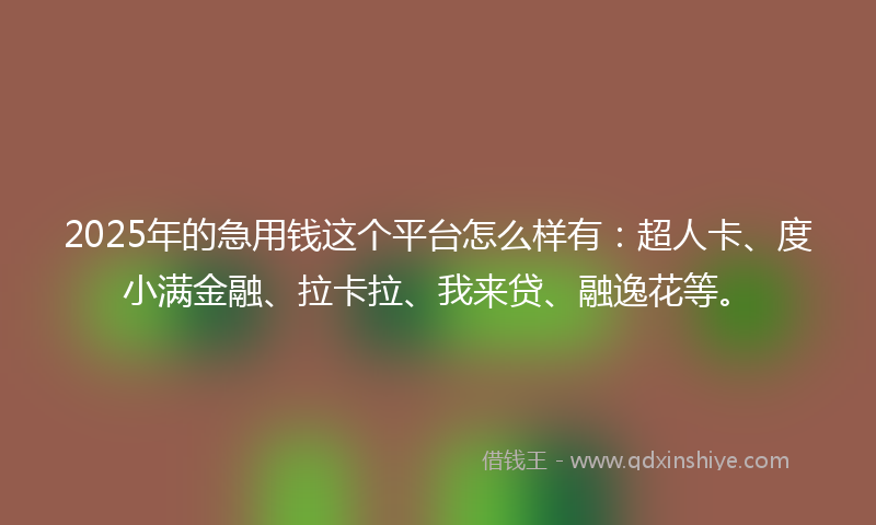 2025年的急用钱这个平台怎么样有：超人卡、度小满金融、拉卡拉、我来贷、融逸花等。