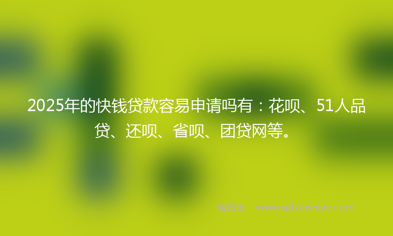 2025年的快钱贷款容易申请吗有：花呗、51人品贷、还呗、省呗、团贷网等。