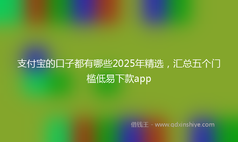 支付宝的口子都有哪些2025年精选，汇总五个门槛低易下款app