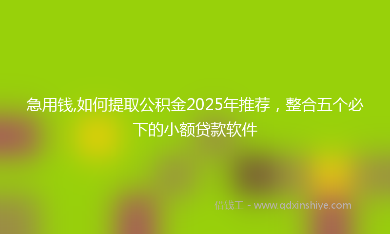 急用钱,如何提取公积金2025年推荐，整合五个必下的小额贷款软件