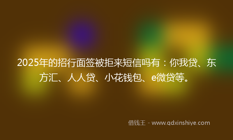 2025年的招行面签被拒来短信吗有：你我贷、东方汇、人人贷、小花钱包、e微贷等。