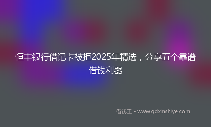 恒丰银行借记卡被拒2025年精选，分享五个靠谱借钱利器