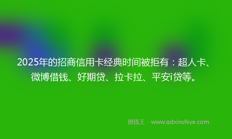 2025年的招商信用卡经典时间被拒有：超人卡、微博借钱、好期贷、拉卡拉、平安i贷等。