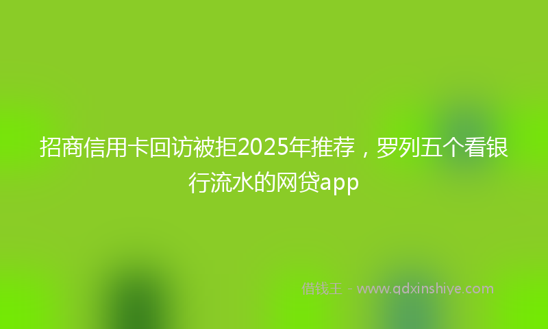 招商信用卡回访被拒2025年推荐，罗列五个看银行流水的网贷app