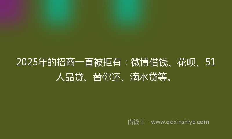 2025年的招商一直被拒有：微博借钱、花呗、51人品贷、替你还、滴水贷等。