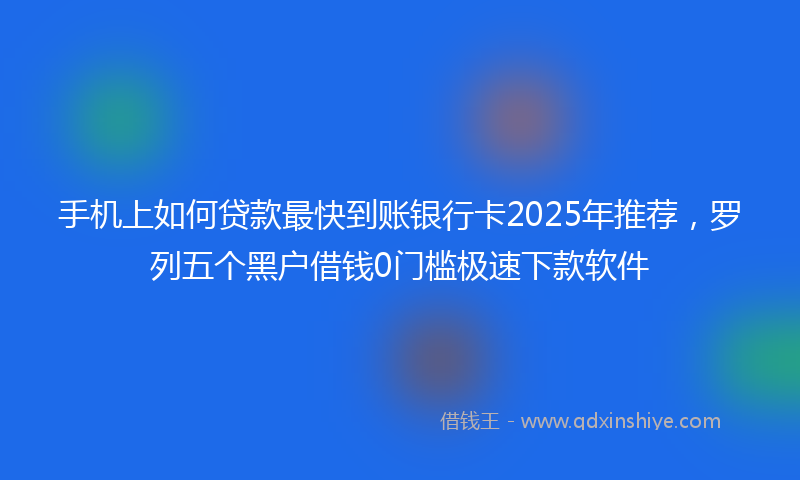 手机上如何贷款最快到账银行卡2025年推荐，罗列五个黑户借钱0门槛极速下款软件