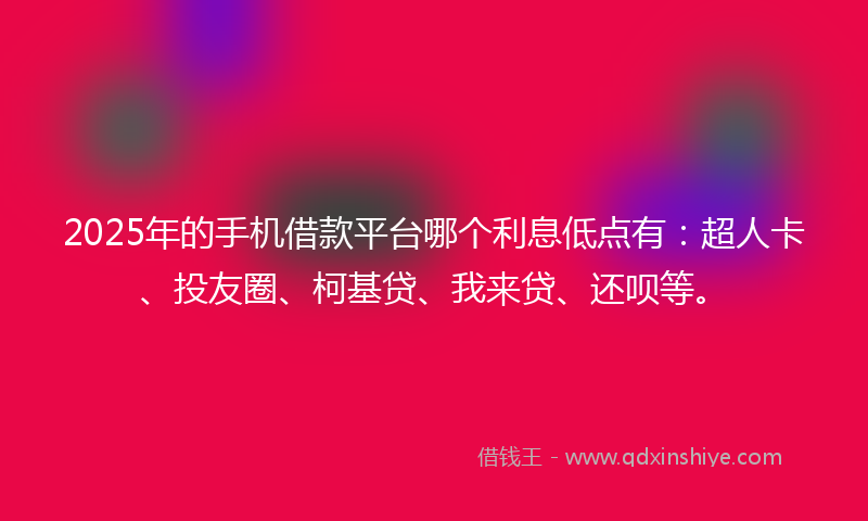 2025年的手机借款平台哪个利息低点有：超人卡、投友圈、柯基贷、我来贷、还呗等。