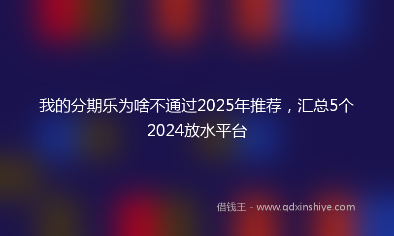 我的分期乐为啥不通过2025年推荐，汇总5个2024放水平台