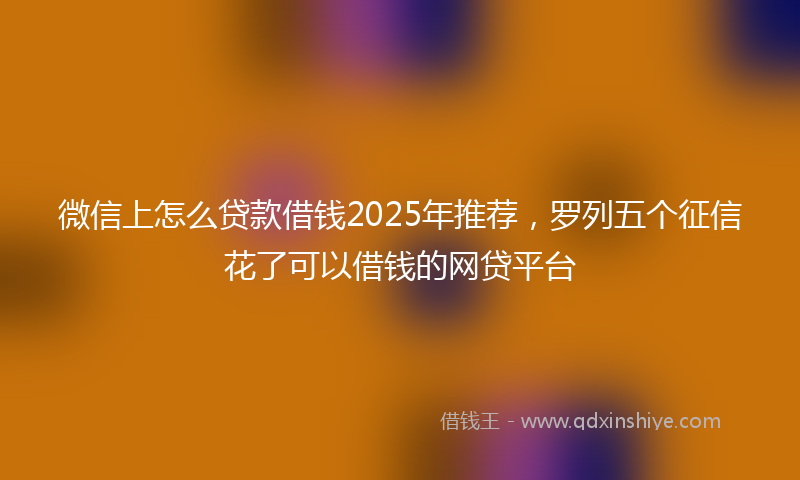 微信上怎么贷款借钱2025年推荐，罗列五个征信花了可以借钱的网贷平台