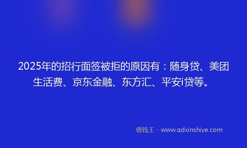 2025年的招行面签被拒的原因有：随身贷、美团生活费、京东金融、东方汇、平安i贷等。